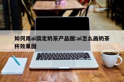如何用ai搞定奶茶产品图:ai怎么画奶茶杯效果图